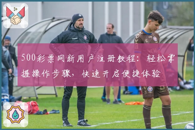500彩票网新用户注册教程：轻松掌握操作步骤，快速开启便捷体验