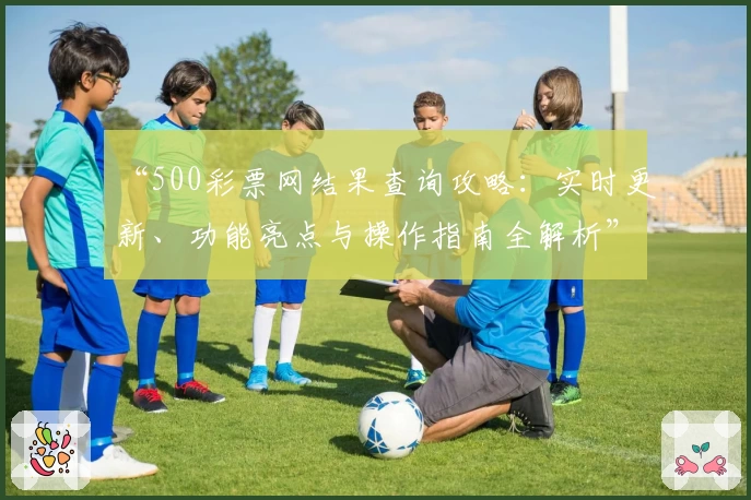 “500彩票网结果查询攻略：实时更新、功能亮点与操作指南全解析”