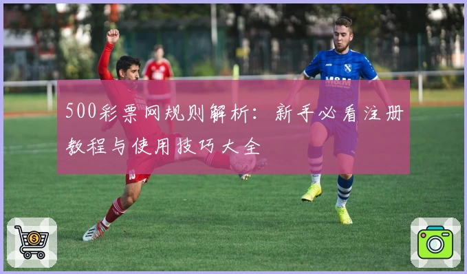 500彩票网规则解析：新手必看注册教程与使用技巧大全