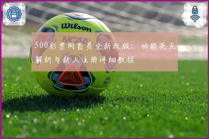 500彩票网首页全新改版：功能亮点解析与新人注册详细教程