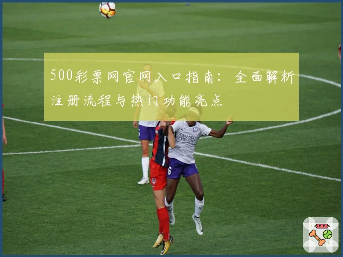 500彩票网官网入口指南：全面解析注册流程与热门功能亮点