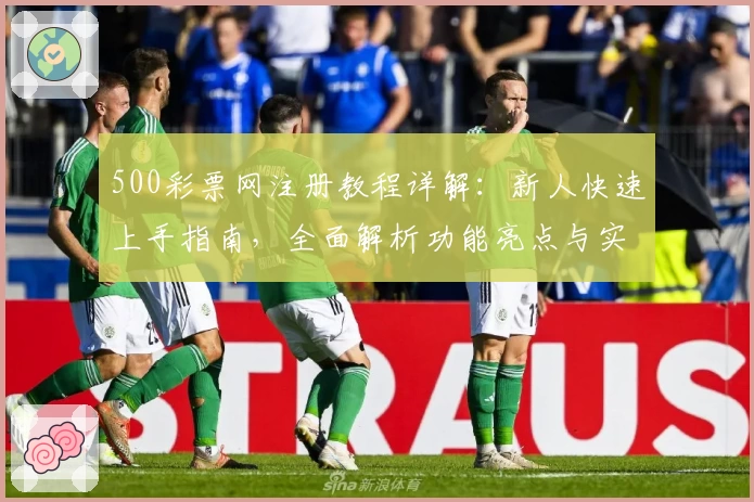500彩票网注册教程详解：新人快速上手指南，全面解析功能亮点与实用技巧