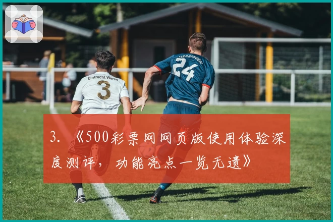 3. 《500彩票网网页版使用体验深度测评，功能亮点一览无遗》