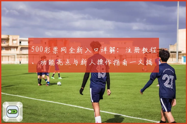 500彩票网全新入口详解：注册教程、功能亮点与新人操作指南一文搞定