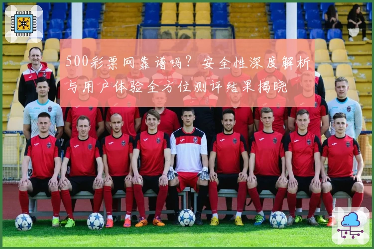 500彩票网靠谱吗？安全性深度解析与用户体验全方位测评结果揭晓