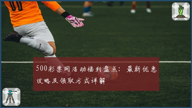 500彩票网活动福利盘点：最新优惠攻略及领取方式详解