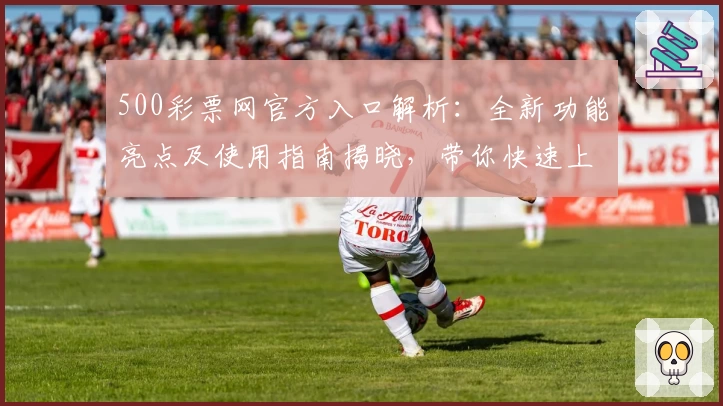 500彩票网官方入口解析：全新功能亮点及使用指南揭晓，带你快速上手