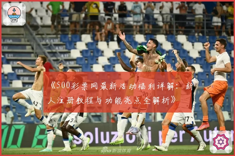 《500彩票网最新活动福利详解:新人注册教程与功能亮点全解析》
