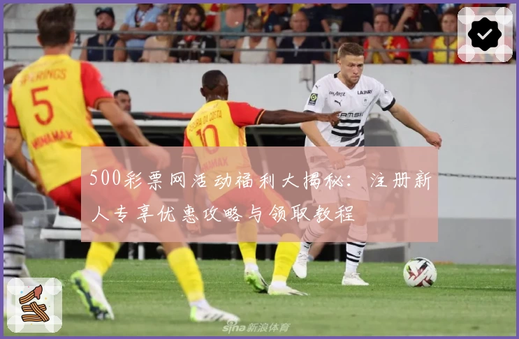 500彩票网活动福利大揭秘：注册新人专享优惠攻略与领取教程