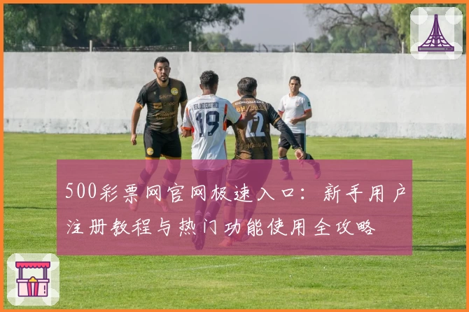 500彩票网官网极速入口：新手用户注册教程与热门功能使用全攻略