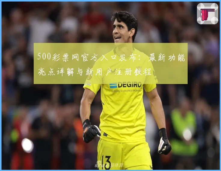 500彩票网官方入口发布：最新功能亮点详解与新用户注册教程