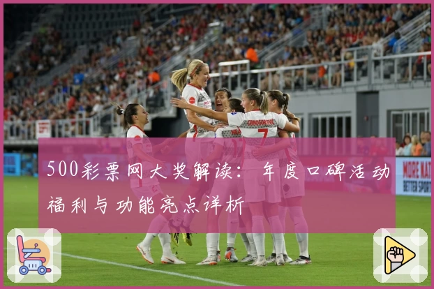 500彩票网大奖解读：年度口碑活动福利与功能亮点详析