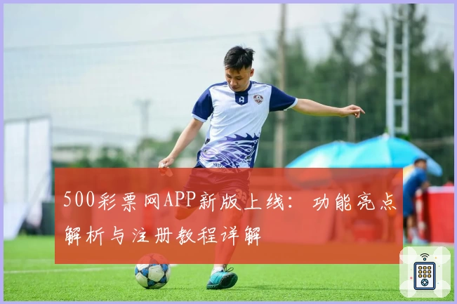 500彩票网APP新版上线：功能亮点解析与注册教程详解