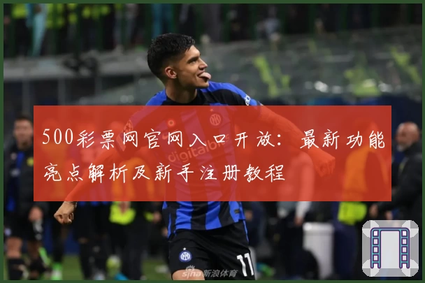 500彩票网官网入口开放:最新功能亮点解析及新手注册教程