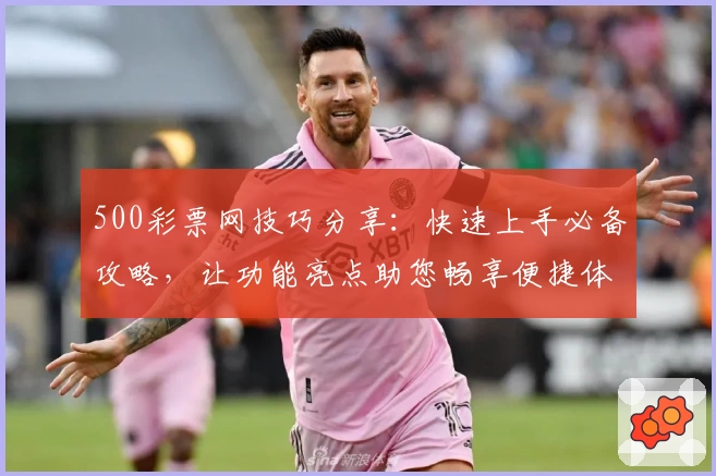 500彩票网技巧分享：快速上手必备攻略，让功能亮点助您畅享便捷体验