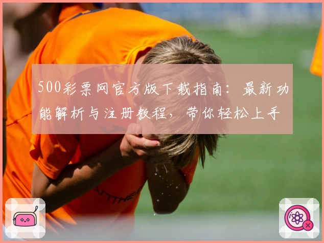 500彩票网官方版下载指南：最新功能解析与注册教程，带你轻松上手