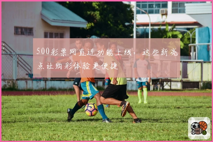 500彩票网直连功能上线，这些新亮点让购彩体验更便捷