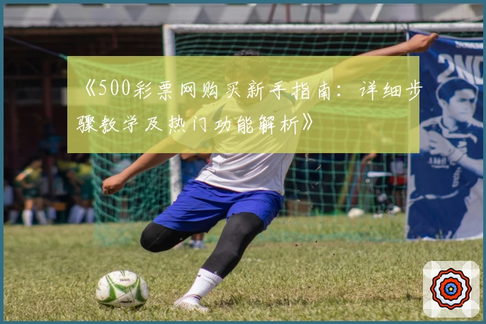 《500彩票网购买新手指南：详细步骤教学及热门功能解析》
