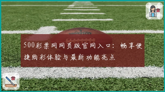 500彩票网网页版官网入口：畅享便捷购彩体验与最新功能亮点