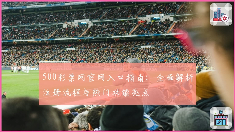 500彩票网官网入口指南：全面解析注册流程与热门功能亮点