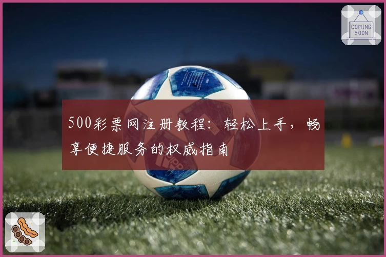 500彩票网注册教程：轻松上手，畅享便捷服务的权威指南