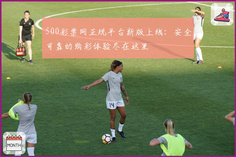 500彩票网正规平台新版上线：安全可靠的购彩体验尽在这里