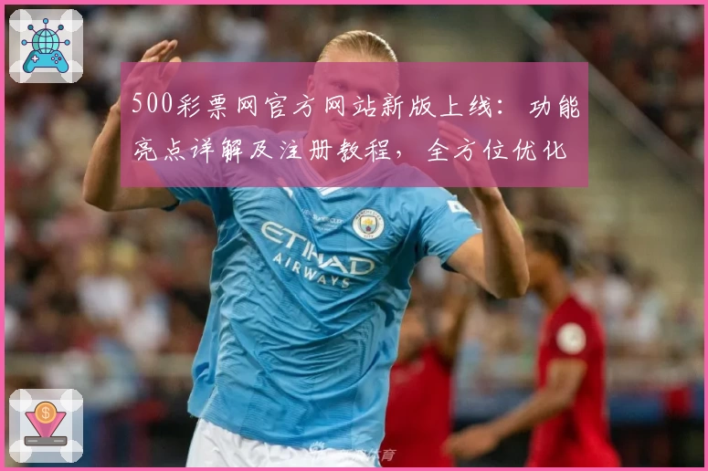 500彩票网官方网站新版上线：功能亮点详解及注册教程，全方位优化用户体验