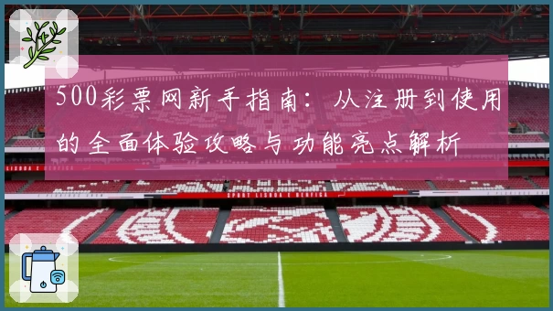 500彩票网新手指南：从注册到使用的全面体验攻略与功能亮点解析