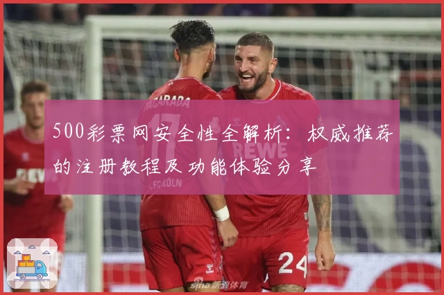 500彩票网安全性全解析：权威推荐的注册教程及功能体验分享