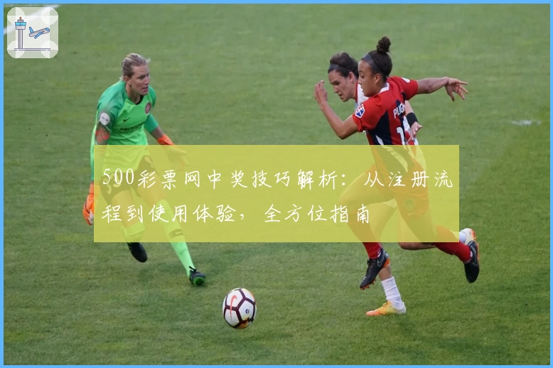 500彩票网中奖技巧解析：从注册流程到使用体验，全方位指南