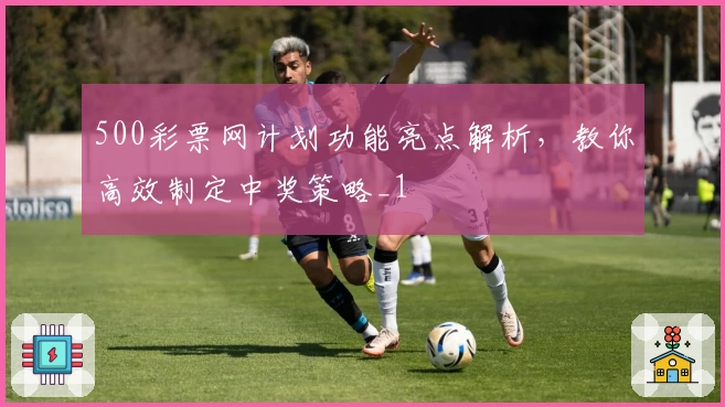 500彩票网计划功能亮点解析，教你高效制定中奖策略_1