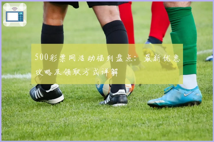 500彩票网活动福利盘点：最新优惠攻略及领取方式详解