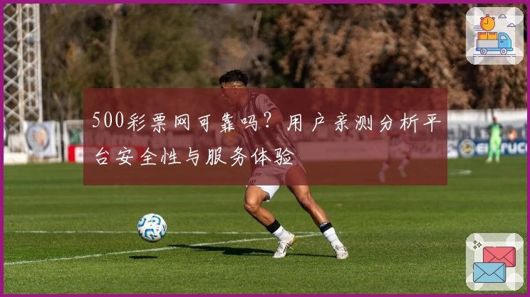 500彩票网可靠吗？用户亲测分析平台安全性与服务体验