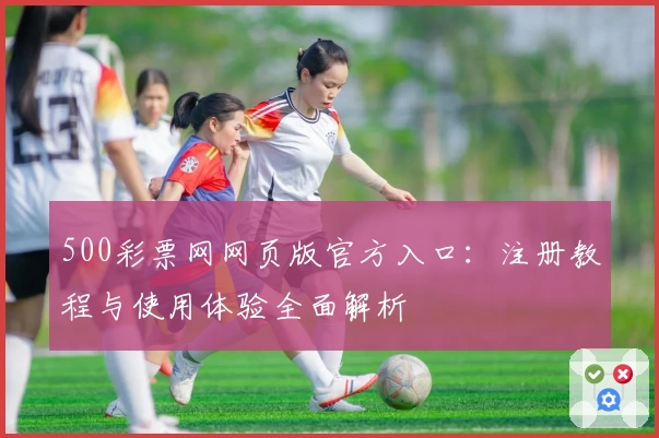 500彩票网网页版官方入口：注册教程与使用体验全面解析