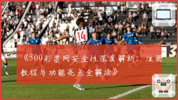 《500彩票网安全性深度解析：注册教程与功能亮点全解读》