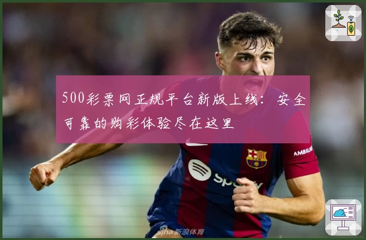 500彩票网正规平台新版上线：安全可靠的购彩体验尽在这里