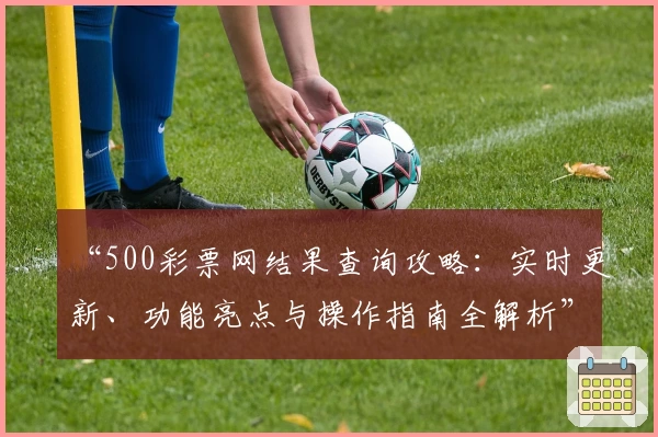 “500彩票网结果查询攻略：实时更新、功能亮点与操作指南全解析”