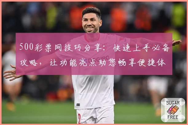 500彩票网技巧分享：快速上手必备攻略，让功能亮点助您畅享便捷体验