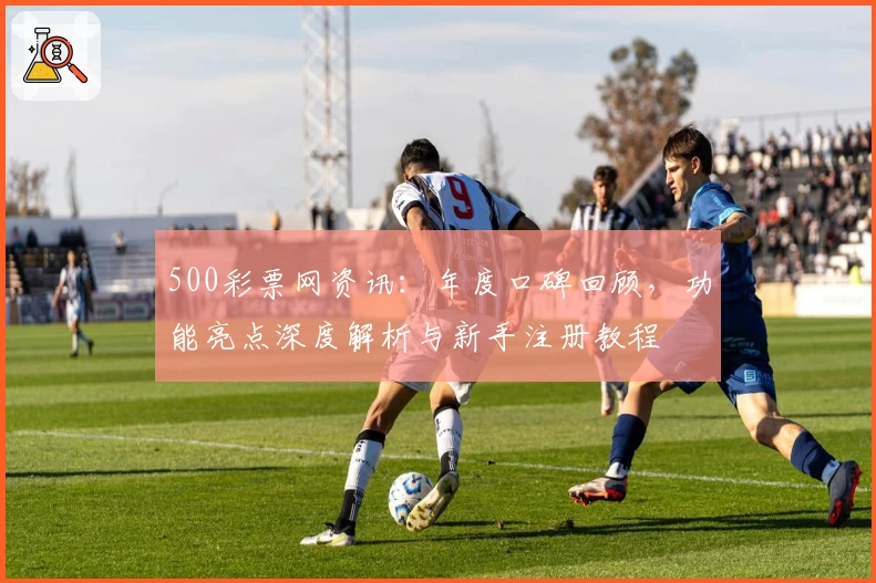 500彩票网资讯：年度口碑回顾，功能亮点深度解析与新手注册教程