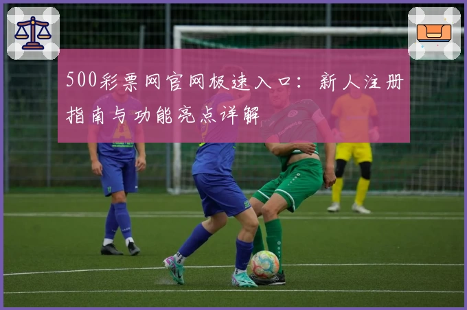500彩票网官网极速入口：新人注册指南与功能亮点详解