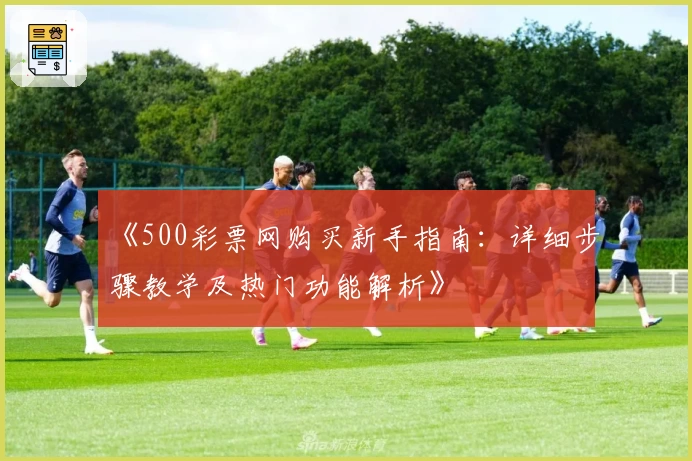 《500彩票网购买新手指南：详细步骤教学及热门功能解析》