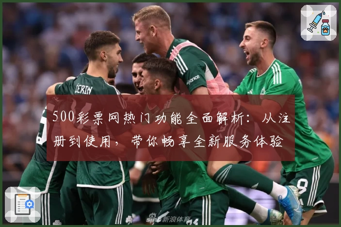500彩票网热门功能全面解析：从注册到使用，带你畅享全新服务体验