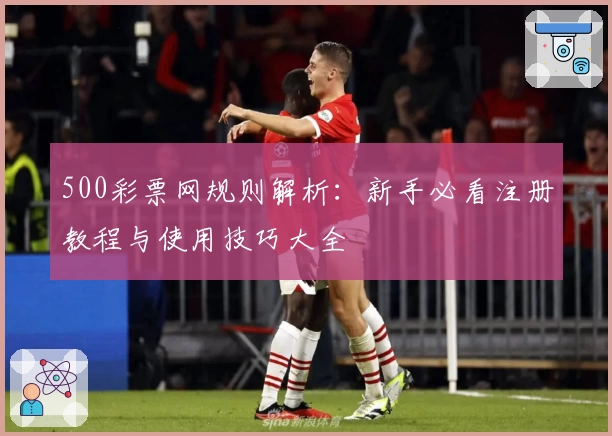 500彩票网规则解析:新手必看注册教程与使用技巧大全