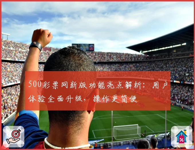 500彩票网新版功能亮点解析：用户体验全面升级，操作更简便