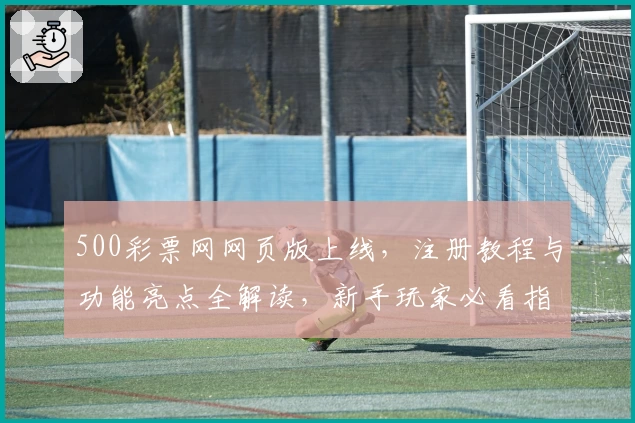 500彩票网网页版上线，注册教程与功能亮点全解读，新手玩家必看指南