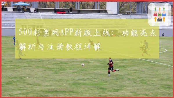 500彩票网APP新版上线：功能亮点解析与注册教程详解
