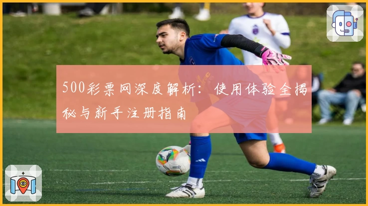 500彩票网深度解析：使用体验全揭秘与新手注册指南