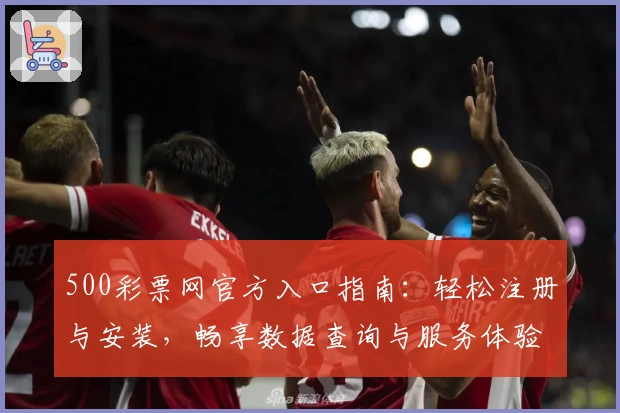 500彩票网官方入口指南：轻松注册与安装，畅享数据查询与服务体验