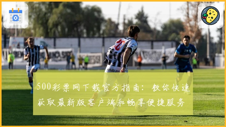 500彩票网下载官方指南：教你快速获取最新版客户端和畅享便捷服务