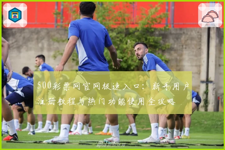 500彩票网官网极速入口：新手用户注册教程与热门功能使用全攻略